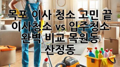 목포 이사, 청소 고민 끝! ✨ 이사청소 vs 입주청소 완벽 비교 (목원동, 산정동)