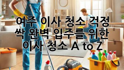 🏡✨ 여주 이사, 청소 걱정 싹! 완벽 입주를 위한 이사 청소 A to Z 🧹